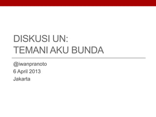 DISKUSI UN:
TEMANI AKU BUNDA
@iwanpranoto
6 April 2013
Jakarta
 