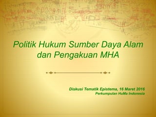Politik Hukum Sumber Daya Alam
dan Pengakuan MHA
Diskusi Tematik Epistema, 16 Maret 2016
Perkumpulan HuMa Indonesia
 