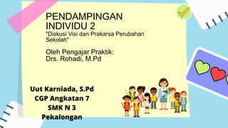 PENDAMPINGAN
INDIVIDU 2
"Diskusi Visi dan Prakarsa Perubahan
Sekolah"
Oleh Pengajar Praktik:
Drs. Rohadi, M.Pd
Uut Karniada, S.Pd
CGP Angkatan 7
SMK N 3
Pekalongan
 