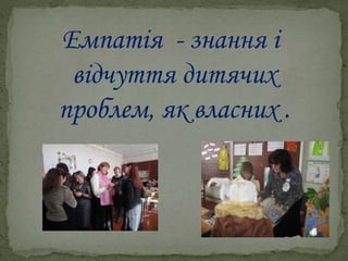 Емпатія - знання і
відчуття дитячих
проблем, як власних .
 