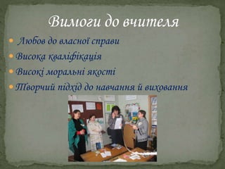  Любов до власної справи
 Висока кваліфікація
 Високі моральні якості
 Творчий підхід до навчання й виховання
 