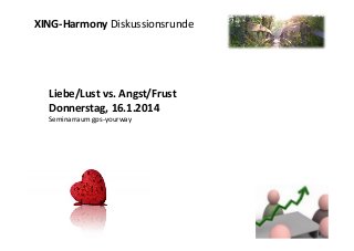 XING-­‐Harmony	
  Diskussionsrunde	
  
	
  

Liebe/Lust	
  vs.	
  Angst/Frust	
  
Donnerstag,	
  16.1.2014	
  
Seminarraum	
  gps-­‐yourway	
  

 
