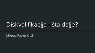 Diskvalifikacija - šta dalje?
Milorad Pavlović L2
 