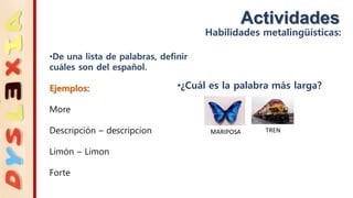 Actividades
Habilidades metalingüísticas:
•¿Cuál es la palabra más larga?
MARIPOSA TREN
•De una lista de palabras, definir
cuáles son del español.
Ejemplos:
More
Descripción – descripcion
Limón – Limon
Forte
 