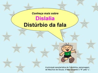 Conheça mais sobre Dislalia Distúrbio da fala A principal característica de Cebolinha, personagem de Maurício de Souza, é falar trocando o “R” pelo “L”. 