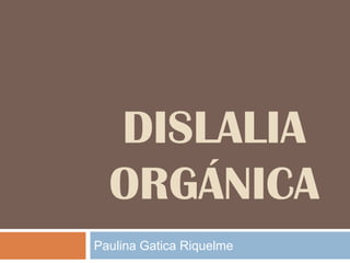 DISLALIA
  ORGÁNICA
Paulina Gatica Riquelme
 
