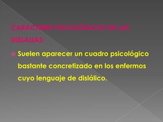 CARACTERES PSICOLÓGICOS DE LAS
DISLALIAS:

   Suelen aparecer un cuadro psicológico
    bastante concretizado en los enfermos
    cuyo lenguaje de dislálico.
 