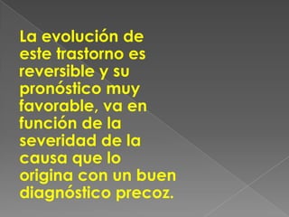 La evolución de
este trastorno es
reversible y su
pronóstico muy
favorable, va en
función de la
severidad de la
causa que lo
origina con un buen
diagnóstico precoz.
 
