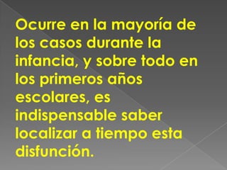 Ocurre en la mayoría de
los casos durante la
infancia, y sobre todo en
los primeros años
escolares, es
indispensable saber
localizar a tiempo esta
disfunción.
 