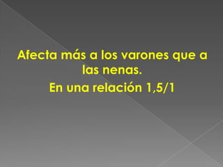 Afecta más a los varones que a
          las nenas.
     En una relación 1,5/1
 