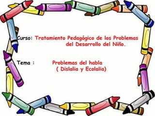 Curso: Tratamiento Pedagógico de los Problemas
del Desarrollo del Niño.
Tema : Problemas del habla
( Dislalia y Ecolalia)
 