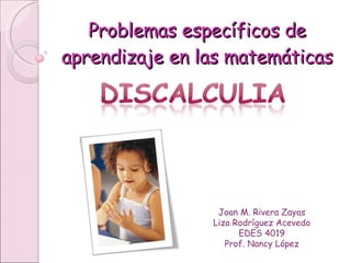 Problemas espec íficos de aprendizaje en las matemáticas Joan M. Rivera Zayas Liza Rodríguez Acevedo EDES 4019 Prof. Nancy López 