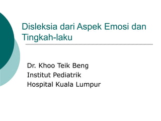 Disleksia dari Aspek Emosi dan
Tingkah-laku


 Dr. Khoo Teik Beng
 Institut Pediatrik
 Hospital Kuala Lumpur
 