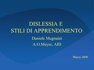 DISLESSIA E
STILI DI APPRENDIMENTO
Daniele Mugnaini
A.O.Meyer, AID
Marzo 2008
 