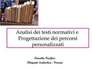 Analisi dei testi normativi e
Progettazione dei percorsi
personalizzati
Concetta Pacifico
Dirigente Scolastica - Verona
 