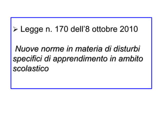  Legge n. 170 dell’8 ottobre 2010
Nuove norme in materia di disturbiNuove norme in materia di disturbi
specifici di apprendimento in ambitospecifici di apprendimento in ambito
scolasticoscolastico
 