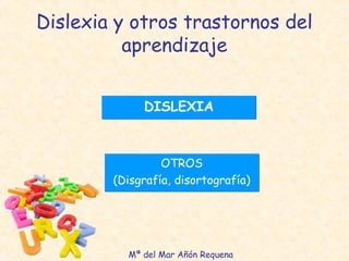 Dislexia y otros trastornos del 
aprendizaje 
DDIISSLLEEXXIIAA 
OTROS 
(Disgrafía, disortografía) 
Mª del Mar Añón Requena 
 