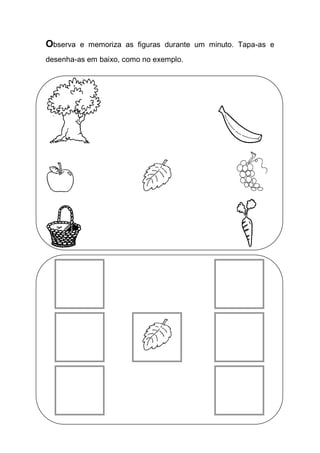 Observa e memoriza as figuras durante um minuto. Tapa-as e desenha-as em baixo, como no exemplo. 
 