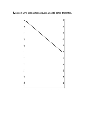 Liga com uma seta as letras iguais, usando cores diferentes. 
a 
e 
i 
v 
g 
l 
f 
t 
j 
s 
z 
f 
t 
l 
e 
i 
a 
v 
s 
j 
z 
g 
 