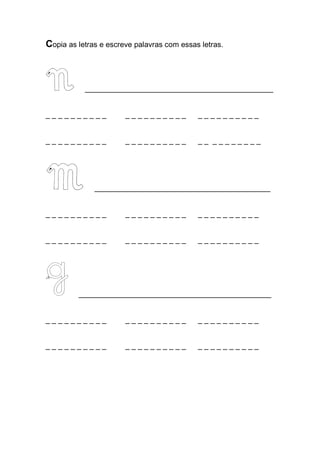 Copia as letras e escreve palavras com essas letras. 
_____________________________________________ 
_ _ _ _ _ _ _ _ _ _ _ _ _ _ _ _ _ _ _ _ _ _ _ _ _ _ _ _ _ _ 
_ _ _ _ _ _ _ _ _ _ _ _ _ _ _ _ _ _ _ _ _ _ _ _ _ _ _ _ _ _ 
__________________________________________ 
_ _ _ _ _ _ _ _ _ _ _ _ _ _ _ _ _ _ _ _ _ _ _ _ _ _ _ _ _ _ 
_ _ _ _ _ _ _ _ _ _ _ _ _ _ _ _ _ _ _ _ _ _ _ _ _ _ _ _ _ _ 
______________________________________________ 
_ _ _ _ _ _ _ _ _ _ _ _ _ _ _ _ _ _ _ _ _ _ _ _ _ _ _ _ _ _ 
_ _ _ _ _ _ _ _ _ _ _ _ _ _ _ _ _ _ _ _ _ _ _ _ _ _ _ _ _ _ 
 