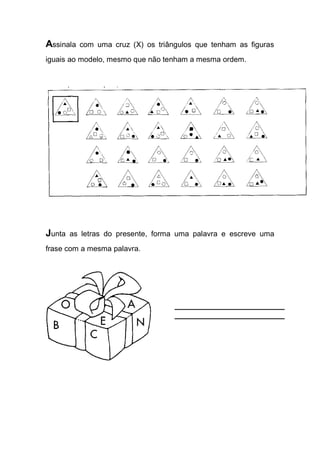 Assinala com uma cruz (X) os triângulos que tenham as figuras iguais ao modelo, mesmo que não tenham a mesma ordem. 
Junta as letras do presente, forma uma palavra e escreve uma frase com a mesma palavra. 
 