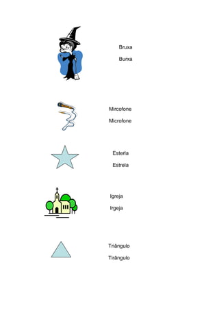Bruxa 
Burxa 
Mircofone 
Microfone 
Esterla 
Estrela 
Triângulo 
Tirângulo 
Igreja 
Irgeja 
 