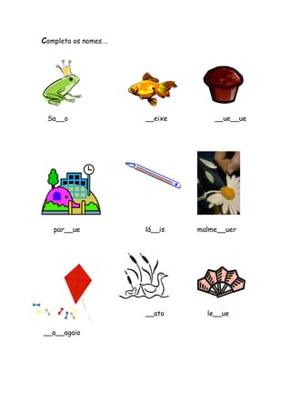Completa os nomes…. 
Sa__o __eixe __ue__ue 
par__ue lá__is malme__uer 
__ato le__ue 
__a__agaio 
 