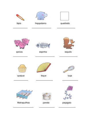 lápis hiqopotamo quadrado 
____________ ________________ _______________ 
qorcos espinha espuilo 
____________ ________________ _______________ 
quepue leque luqa 
____________ ______________ _____________ 
Matrapuilhos panela paqagaio 
_________________ _____________ ______________ 
 