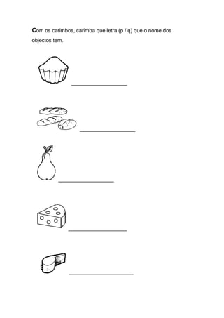 Com os carimbos, carimba que letra (p / q) que o nome dos objectos tem. 
___________________ 
___________________ 
___________________ 
____________________ 
______________________ 
 