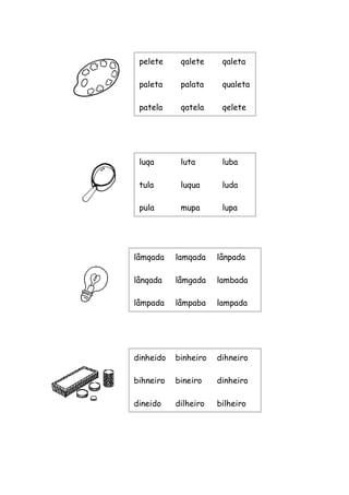 pelete qalete qaleta 
paleta palata qualeta 
patela qatela qelete 
luqa luta luba 
tula luqua luda 
pula mupa lupa 
lâmqada lamqada lânpada 
lânqada lâmgada lambada 
lâmpada lâmpaba lampada 
dinheido binheiro dihneiro 
bihneiro bineiro dinheiro 
dineido dilheiro bilheiro  