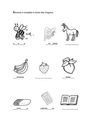 Escreve e completa o nome das imagens. 
a___e____a __or__oleta ___________ 
___ananas ______________ ___êsse___ 
___orra_____a calcula____ra _____________ 
 