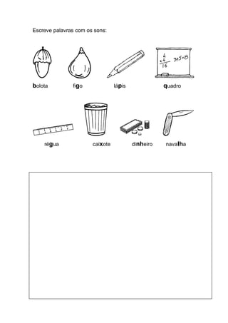 Escreve palavras com os sons: 
bolota figo lápis quadro 
régua caixote dinheiro navalha 
 