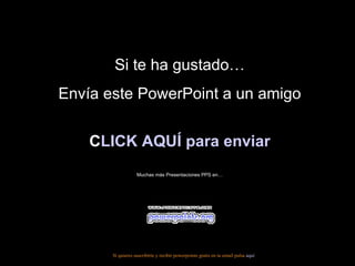 Si te ha gustado… Envía este PowerPoint a un amigo CLICK AQUÍ para enviar Muchas más Presentaciones PPS en… Si quieres suscribirte y recibir powerpoints gratis en tu email pulsa  aquí 