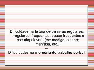 Dificuldade na leitura de palavras regulares,
irregulares, frequentes, pouco frequentes e
pseudopalavras (ex: modigo; catapo;
manfasa, etc.).
--
Dificuldades na memória de trabalho verbal.
 