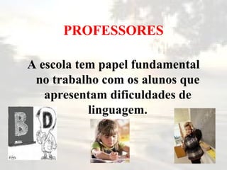 PROFESSORES A escola tem papel fundamental no trabalho com os alunos que apresentam dificuldades de linguagem. 
