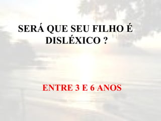 SERÁ QUE SEU FILHO É  DISLÉXICO ? ENTRE 3 E 6 ANOS  