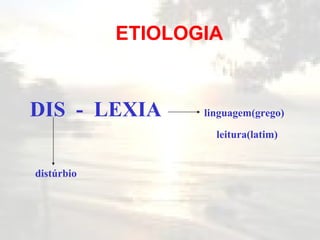 DIS  -  LEXIA  linguagem(grego) leitura(latim) distúrbio ETIOLOGIA 