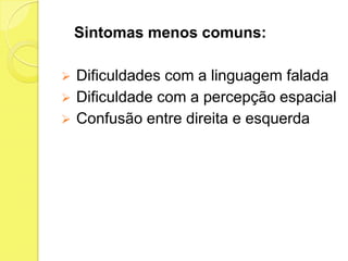 Sintomas menos comuns:

   Dificuldades com a linguagem falada
   Dificuldade com a percepção espacial
   Confusão entre direita e esquerda
 