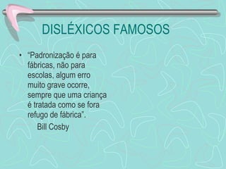 DISLÉXICOS FAMOSOS “ Padronização é para fábricas, não para escolas, algum erro muito grave ocorre, sempre que uma criança é tratada como se fora refugo de fábrica”. Bill Cosby 