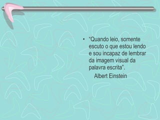 “ Quando leio, somente escuto o que estou lendo e sou incapaz de lembrar da imagem visual da palavra escrita”. Albert Einstein 