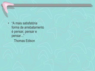 “ A mais satisfatória forma de arrebatamento é pensar, pensar e pensar...” Thomas Edison 