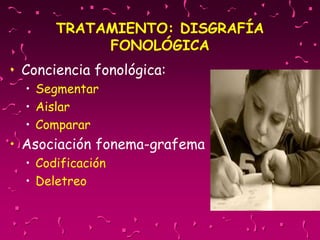 TRATAMIENTO: DISGRAFÍA
FONOLÓGICA
• Conciencia fonológica:
• Segmentar
• Aislar
• Comparar
• Asociación fonema-grafema
• Codificación
• Deletreo
 