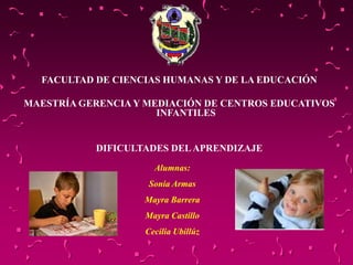FACULTAD DE CIENCIAS HUMANAS Y DE LA EDUCACIÓN
MAESTRÍA GERENCIA Y MEDIACIÓN DE CENTROS EDUCATIVOS
INFANTILES
DIFICULTADES DELAPRENDIZAJE
Alumnas:
Sonia Armas
Mayra Barrera
Mayra Castillo
Cecilia Ubillúz
 