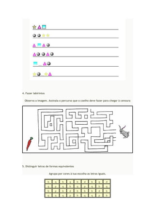 4. Fazer labirintos
Observa a imagem. Assinala o percurso que o coelho deve fazer para chegar à cenoura
5. Distinguir letras de formas equivalentes
Agrupa por cores à tua escolha as letras iguais.
b q b q b d b q d
q p q b q p q b q
b p b d b b b d b
q q q p b q q p b
 