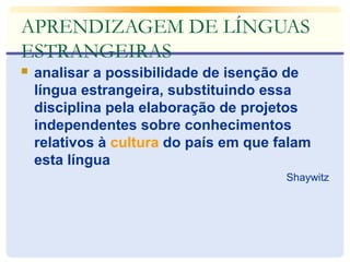 APRENDIZAGEM DE LÍNGUAS
ESTRANGEIRAS
 analisar a possibilidade de isenção de
língua estrangeira, substituindo essa
disciplina pela elaboração de projetos
independentes sobre conhecimentos
relativos à cultura do país em que falam
esta língua
Shaywitz
 