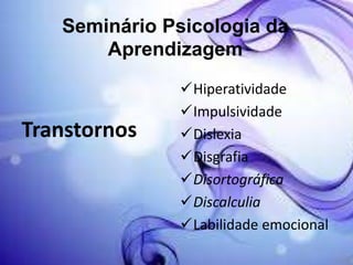 Seminário Psicologia da
Aprendizagem

Transtornos

Hiperatividade
Impulsividade
Dislexia
Disgrafia
Disortográfica
Discalculia
Labilidade emocional

 