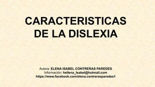 CARACTERISTICAS
DE LA DISLEXIA
Autora: ELENA ISABEL CONTRERAS PAREDES
Información: hellena_Isabel@hotmail.com
https://www.facebook.com/elena.contrerasparedes1
 