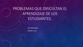 PROBLEMAS QUE DIFICULTAN EL
APRENDIZAJE DE LOS
ESTUDIANTES.
SOFTWARIANOS
GRADO 11-02
 