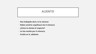 ALIENTO
• Has trabajado duro, te lo mereces
• Debes sentirte orgulloso/a de ti mismo/a
• ¿Cómo te sientes al respecto?
• Lo has resulto por ti mismo/a
• Confío en ti, adelante.
 