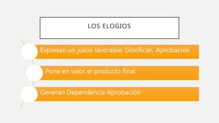 LOS ELOGIOS
Expresan un juicio favorable. Glorifican. Aprobación
Pone en valor el producto final
Generan Dependencia Aprobación
 